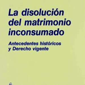 DISOLUCIÓN DEL MATRIMONIO INCONSUMADO, LA. ANTECEDENTES HISTÓRICOS Y DERECHO VIGENTE